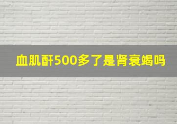 血肌酐500多了是肾衰竭吗