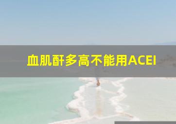 血肌酐多高不能用ACEI