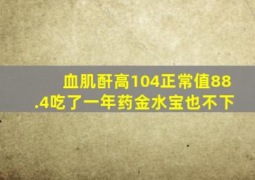 血肌酐高104正常值88.4吃了一年药金水宝也不下