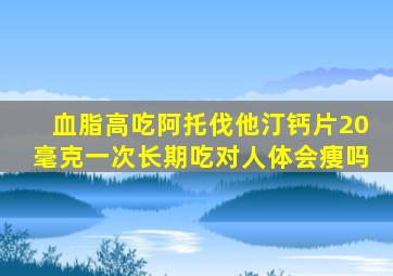 血脂高吃阿托伐他汀钙片20毫克一次长期吃对人体会痩吗