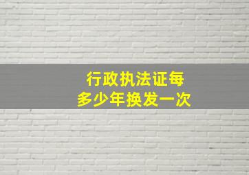 行政执法证每多少年换发一次