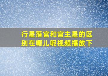 行星落宫和宫主星的区别在哪儿呢视频播放下