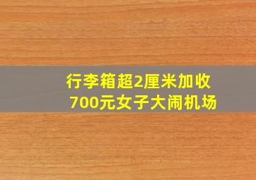 行李箱超2厘米加收700元女子大闹机场