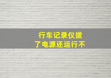 行车记录仪拔了电源还运行不