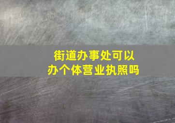 街道办事处可以办个体营业执照吗