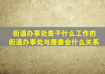 街道办事处是干什么工作的街道办事处与居委会什么关系