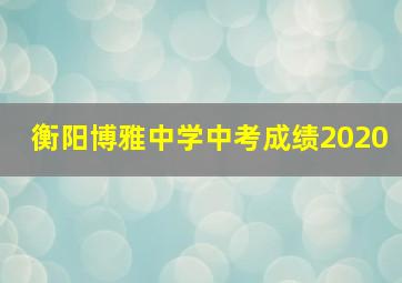 衡阳博雅中学中考成绩2020