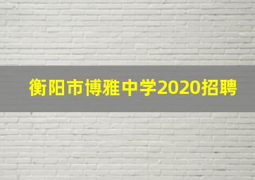 衡阳市博雅中学2020招聘