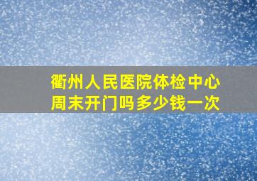 衢州人民医院体检中心周末开门吗多少钱一次