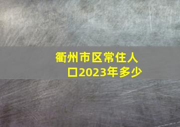 衢州市区常住人口2023年多少