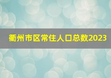 衢州市区常住人口总数2023