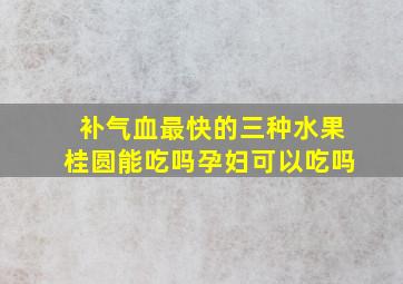 补气血最快的三种水果桂圆能吃吗孕妇可以吃吗