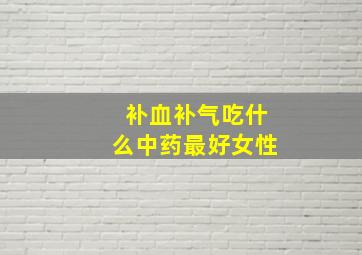 补血补气吃什么中药最好女性