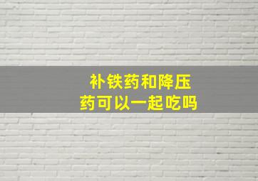 补铁药和降压药可以一起吃吗