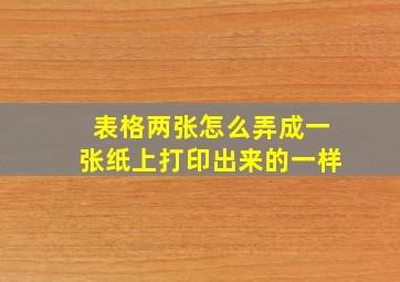 表格两张怎么弄成一张纸上打印出来的一样