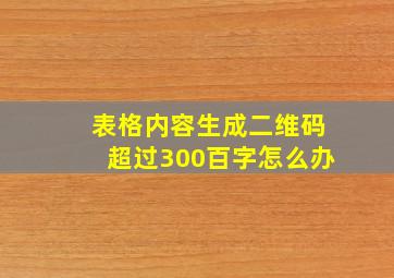 表格内容生成二维码超过300百字怎么办