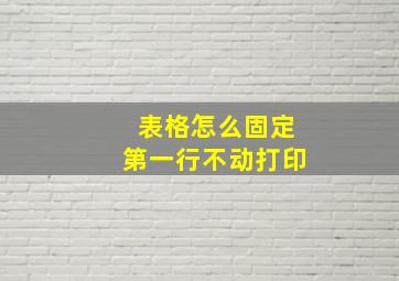 表格怎么固定第一行不动打印