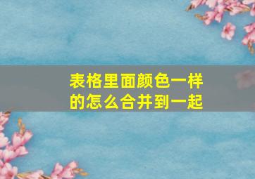 表格里面颜色一样的怎么合并到一起