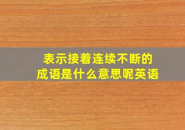 表示接着连续不断的成语是什么意思呢英语