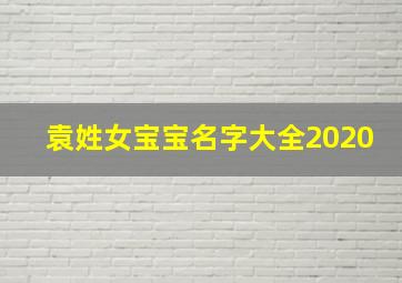 袁姓女宝宝名字大全2020