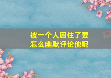 被一个人困住了要怎么幽默评论他呢