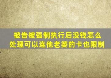 被告被强制执行后没钱怎么处理可以连他老婆的卡也限制