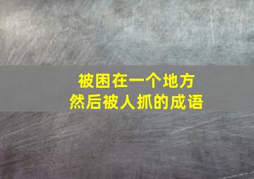 被困在一个地方然后被人抓的成语