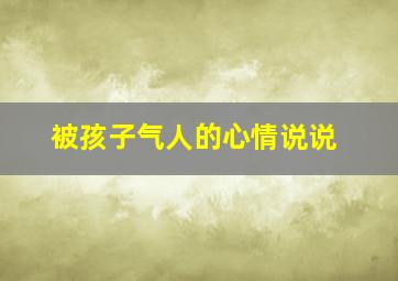 被孩子气人的心情说说