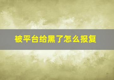 被平台给黑了怎么报复