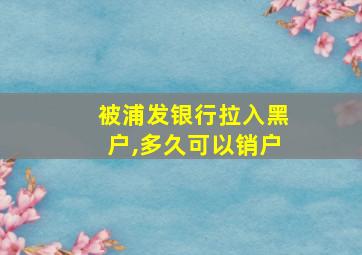 被浦发银行拉入黑户,多久可以销户