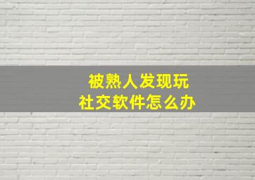 被熟人发现玩社交软件怎么办