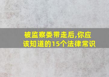 被监察委带走后,你应该知道的15个法律常识