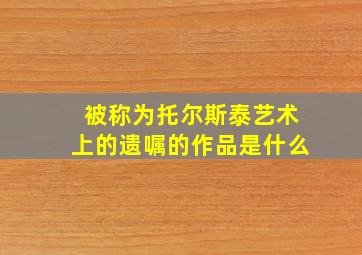 被称为托尔斯泰艺术上的遗嘱的作品是什么