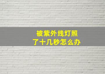 被紫外线灯照了十几秒怎么办