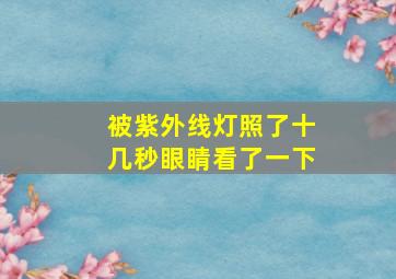 被紫外线灯照了十几秒眼睛看了一下