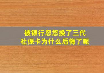 被银行忽悠换了三代社保卡为什么后悔了呢