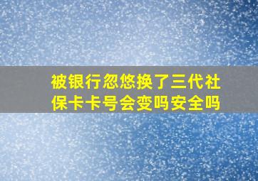 被银行忽悠换了三代社保卡卡号会变吗安全吗