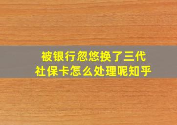 被银行忽悠换了三代社保卡怎么处理呢知乎