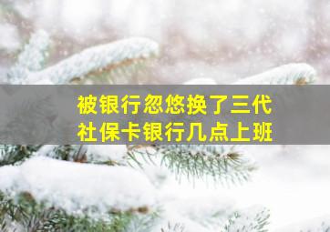 被银行忽悠换了三代社保卡银行几点上班