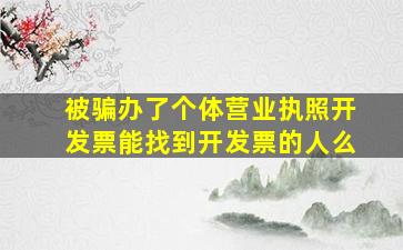 被骗办了个体营业执照开发票能找到开发票的人么