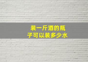 装一斤酒的瓶子可以装多少水