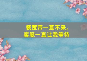 装宽带一直不来,客服一直让我等待