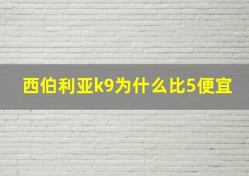 西伯利亚k9为什么比5便宜