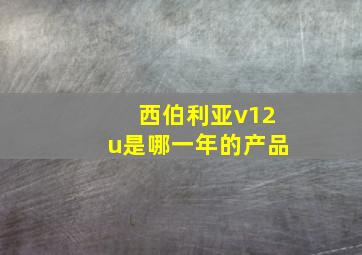 西伯利亚v12u是哪一年的产品