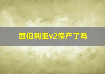 西伯利亚v2停产了吗