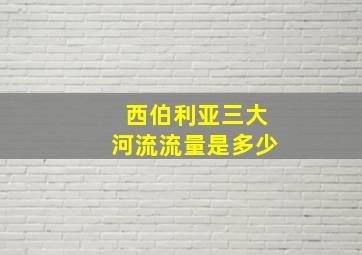 西伯利亚三大河流流量是多少