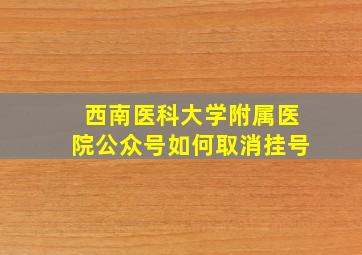 西南医科大学附属医院公众号如何取消挂号