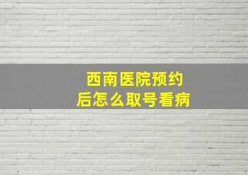 西南医院预约后怎么取号看病