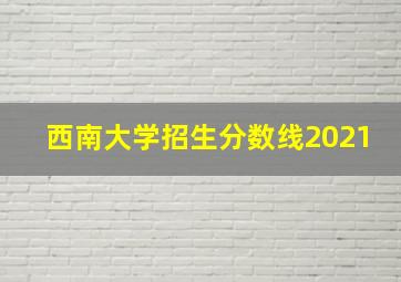 西南大学招生分数线2021