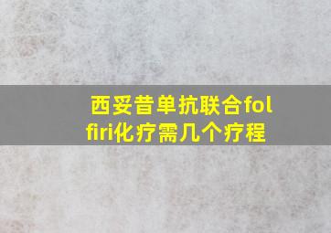 西妥昔单抗联合folfiri化疗需几个疗程